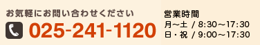 お気軽にお問い合わせください 025-241-1120 営業時間 月～土/8:30～18:00 日・祝/9:00～18:00