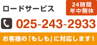 ロードサービス 24時間年中無休 025-243-2933 お客様の「もしも」に対応します！