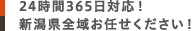 24時間365日対応！新潟県全域お任せください！